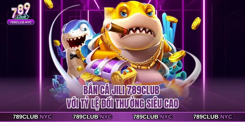Bắn cá jili 789club với tỷ lệ đổi thưởng siêu cao