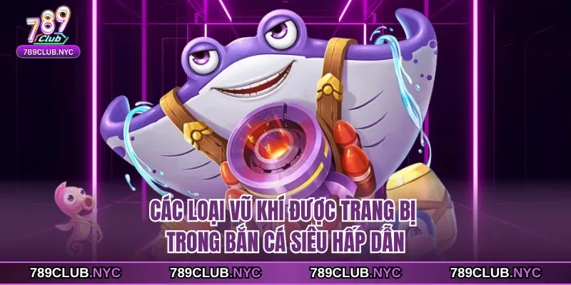 Các loại vũ khí được trang bị trong bắn cá siêu hấp dẫn