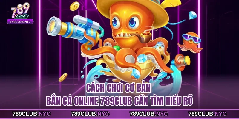 Cách chơi cơ bản Bắn cá online 789club cần tìm hiểu rõ