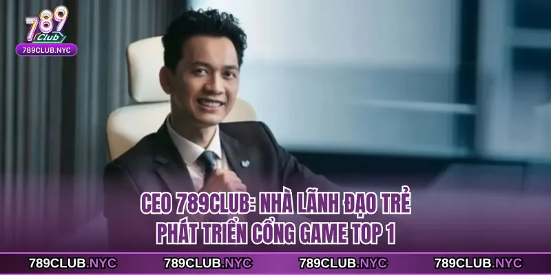 CEO 789Club - Nhà Lãnh Đạo Trẻ Phát Triển Cổng Game TOP 1
