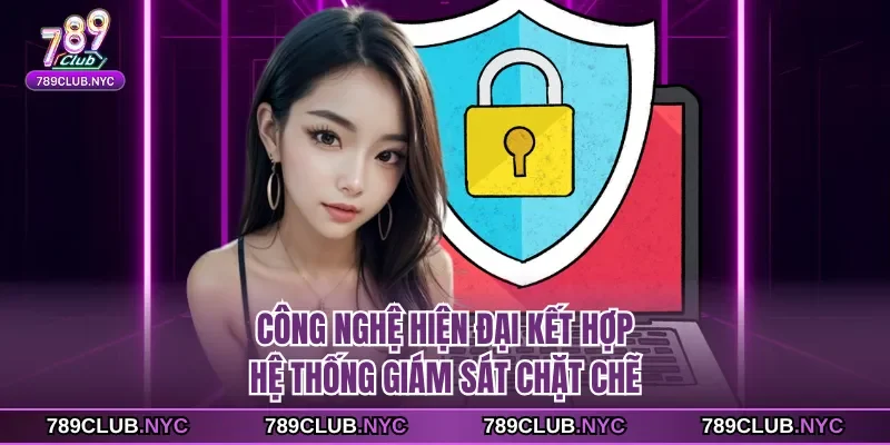 Công nghệ hiện đại kết hợp hệ thống giám sát chặt chẽ
