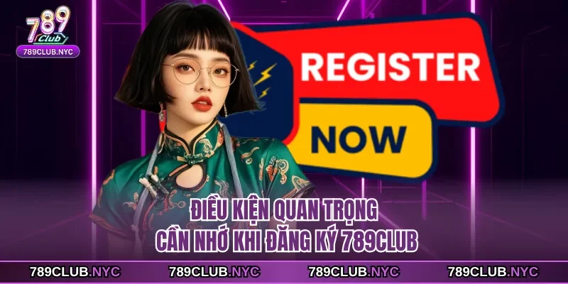 Điều kiện quan trọng cần nhớ khi đăng ký 789club