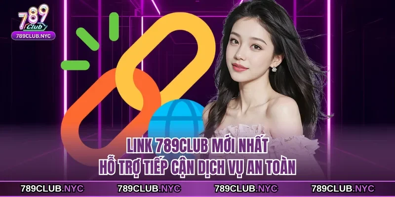 Link 789Club mới nhất hỗ trợ tiếp cận dịch vụ an toàn