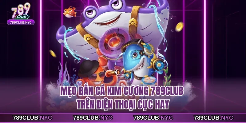 Mẹo Bắn cá kim cương 789club trên điện thoại cực hay