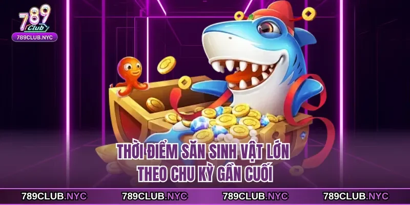 Thời điểm săn sinh vật lớn theo chu kỳ gần cuối