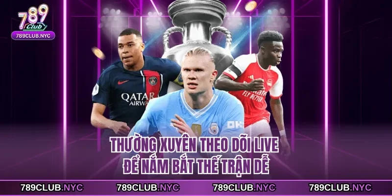 Thường xuyên theo dõi live để nắm bắt thế trận dễ