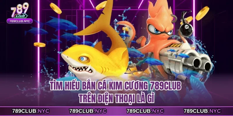 Tìm hiểu Bắn cá kim cương 789club trên điện thoại là gì